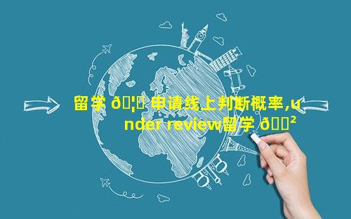 留学 🦆 申请线上判断概率,under review留学 🌲 申请接受概率